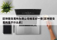 区块链交易所办理公司哪家好一些[区块链交易所是干什么的]