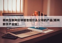 赣州互联网区块链包括什么公司的产品[赣州数字产业园]