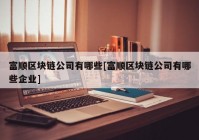 富顺区块链公司有哪些[富顺区块链公司有哪些企业]