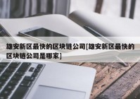 雄安新区最快的区块链公司[雄安新区最快的区块链公司是哪家]