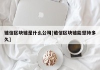 链信区块链是什么公司[链信区块链能坚持多久]