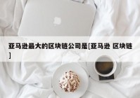 亚马逊最大的区块链公司是[亚马逊 区块链]