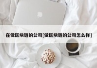 在做区块链的公司[做区块链的公司怎么样]