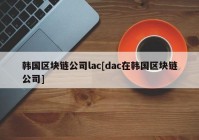 韩国区块链公司lac[dac在韩国区块链公司]