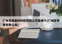 广州发展最好的区块链公司是哪个[广州区块链有限公司]