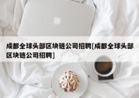 成都全球头部区块链公司招聘[成都全球头部区块链公司招聘]