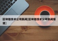 区块链技术公司新闻[区块链技术公司新闻报道]