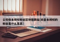 公司称未授权粉丝区块链网站[抖音未授权的粉丝是什么意思]