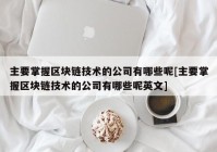 主要掌握区块链技术的公司有哪些呢[主要掌握区块链技术的公司有哪些呢英文]