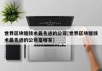 世界区块链技术最先进的公司[世界区块链技术最先进的公司是哪家]