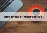 区块链那个公司有什麽[区块链哪个公司]