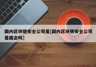 国内区块链安全公司是[国内区块链安全公司是国企吗]