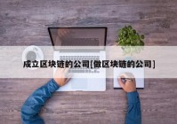 成立区块链的公司[做区块链的公司]