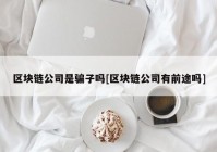 区块链公司是骗子吗[区块链公司有前途吗]