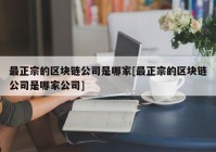 最正宗的区块链公司是哪家[最正宗的区块链公司是哪家公司]