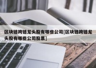 区块链跨链龙头股有哪些公司[区块链跨链龙头股有哪些公司股票]