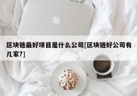 区块链最好项目是什么公司[区块链好公司有几家?]