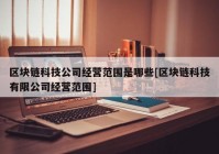 区块链科技公司经营范围是哪些[区块链科技有限公司经营范围]