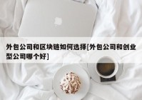 外包公司和区块链如何选择[外包公司和创业型公司哪个好]