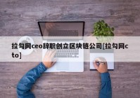 拉勾网ceo辞职创立区块链公司[拉勾网cto]