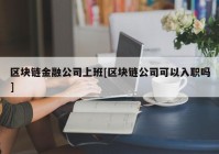 区块链金融公司上班[区块链公司可以入职吗]