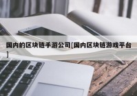 国内的区块链手游公司[国内区块链游戏平台]