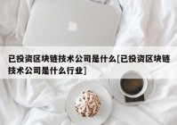 已投资区块链技术公司是什么[已投资区块链技术公司是什么行业]