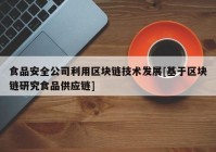 食品安全公司利用区块链技术发展[基于区块链研究食品供应链]