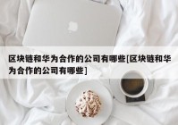 区块链和华为合作的公司有哪些[区块链和华为合作的公司有哪些]