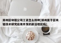 郑州区块链公司工资怎么样啊[郑州属于区块链技术研究应用开发的前沿地区吗]