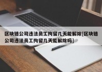 区块链公司违法员工拘留几天能解除[区块链公司违法员工拘留几天能解除吗]